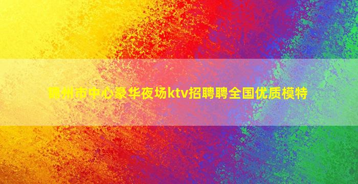 锦州市中心豪华夜场ktv招聘聘全国优质模特
